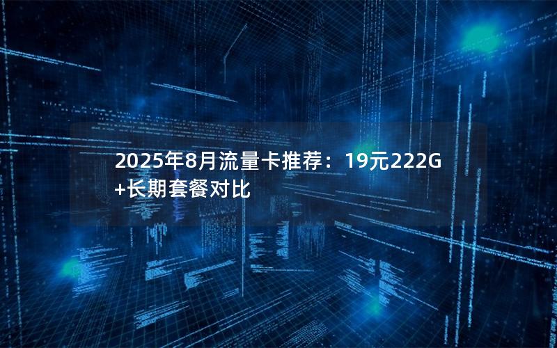 2025年8月流量卡推荐：19元222G+长期套餐对比