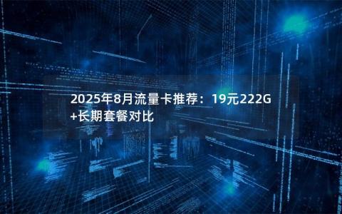 2025年8月流量卡推荐：19元222G+长期套餐对比