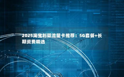 2025淘宝划算流量卡推荐：5G套餐+长期资费精选