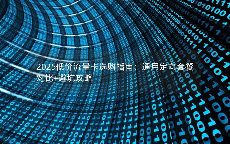 2025低价流量卡选购指南：通用定向套餐对比+避坑攻略