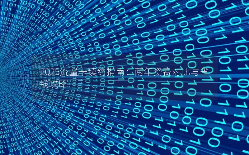 2025流量卡续约指南：两年资费对比与省钱攻略