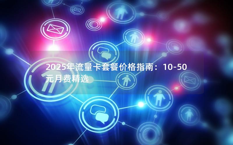 2025年流量卡套餐价格指南：10-50元月费精选