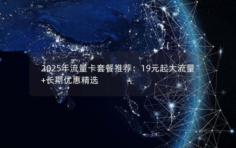 2025年流量卡套餐推荐：19元起大流量+长期优惠精选