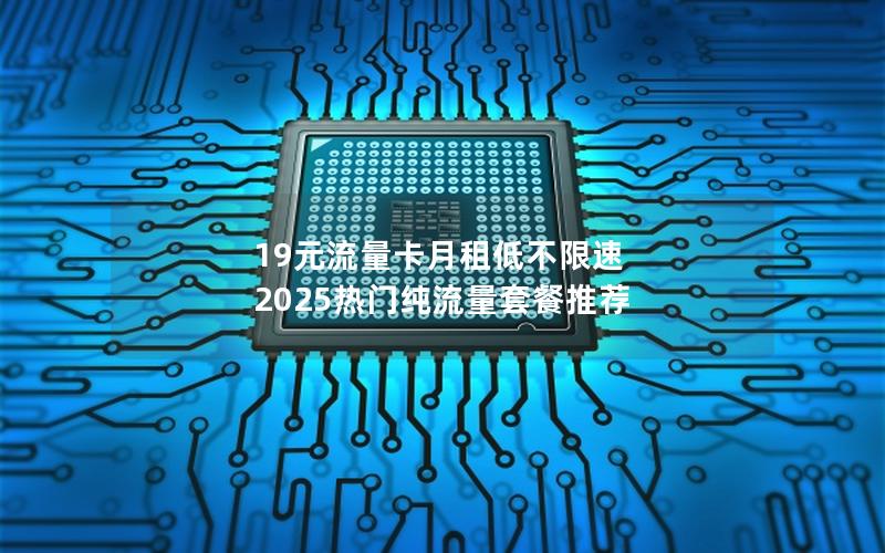 19元流量卡月租低不限速  2025热门纯流量套餐推荐