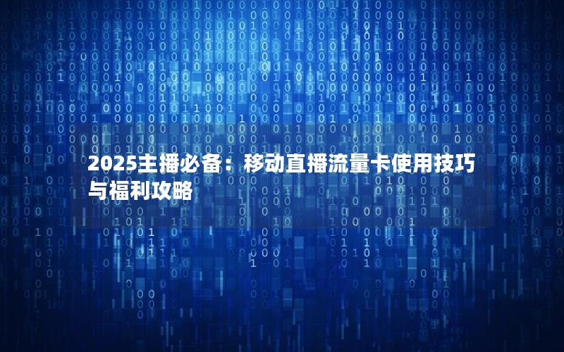2025主播必备：移动直播流量卡使用技巧与福利攻略