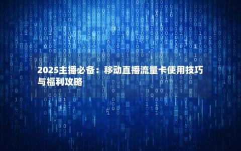 2025主播必备：移动直播流量卡使用技巧与福利攻略