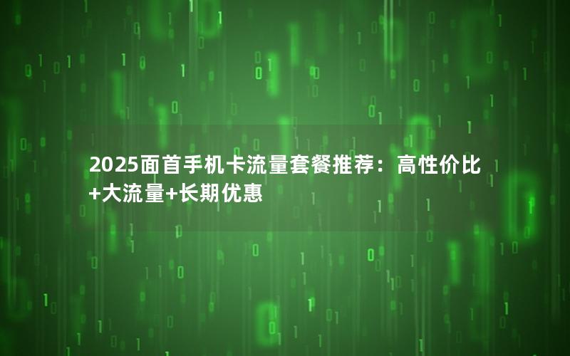 2025面首手机卡流量套餐推荐：高性价比+大流量+长期优惠