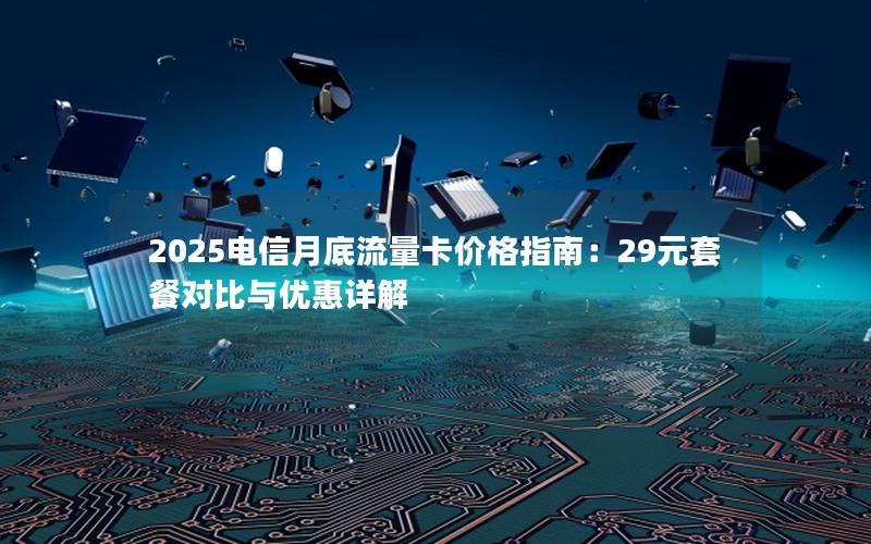 2025电信月底流量卡价格指南：29元套餐对比与优惠详解