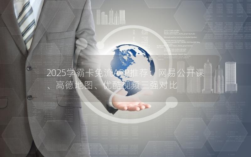 2025学霸卡免流APP推荐：网易公开课、高德地图、优酷视频三强对比