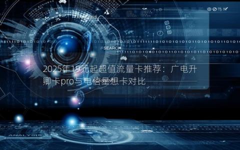 2025年19元起超值流量卡推荐：广电升卿卡pro与电信星想卡对比