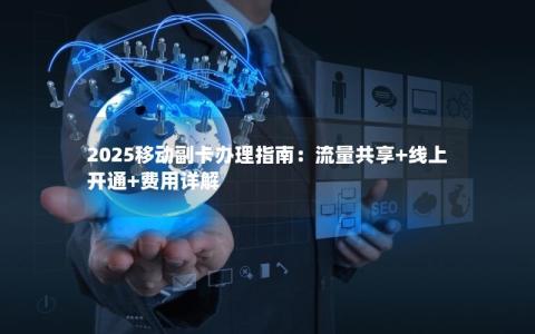2025移动副卡办理指南：流量共享+线上开通+费用详解
