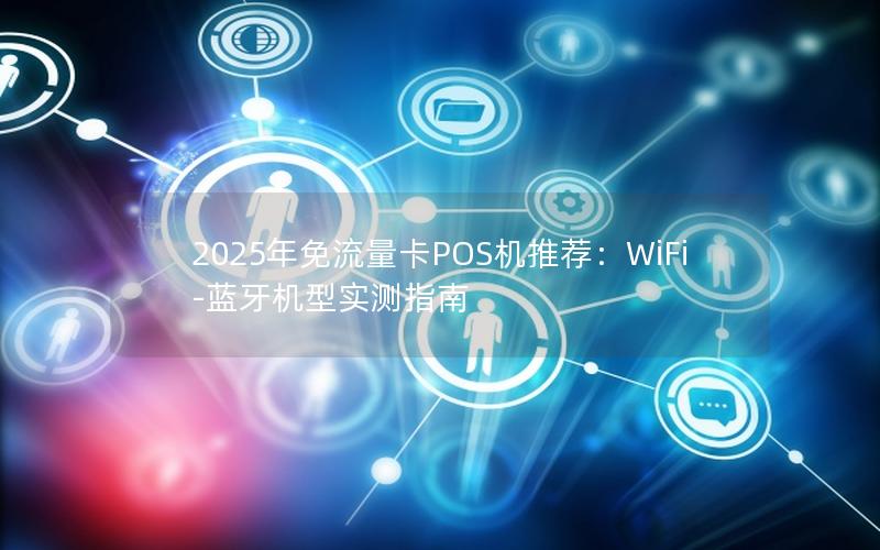 2025年免流量卡POS机推荐：WiFi-蓝牙机型实测指南