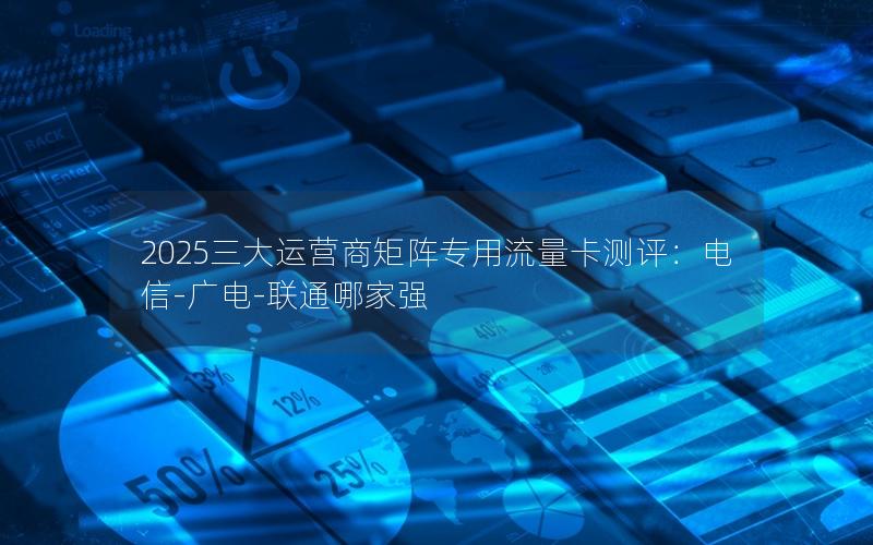 2025三大运营商矩阵专用流量卡测评：电信-广电-联通哪家强