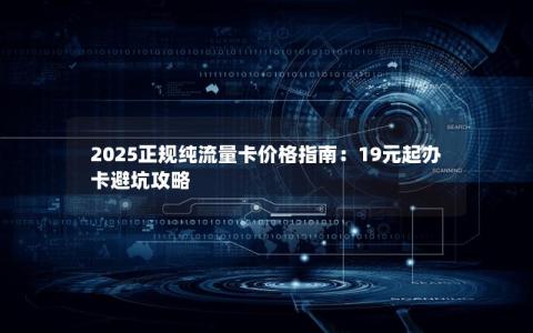 2025正规纯流量卡价格指南：19元起办卡避坑攻略