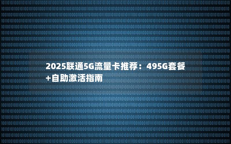 2025联通5G流量卡推荐：495G套餐+自助激活指南