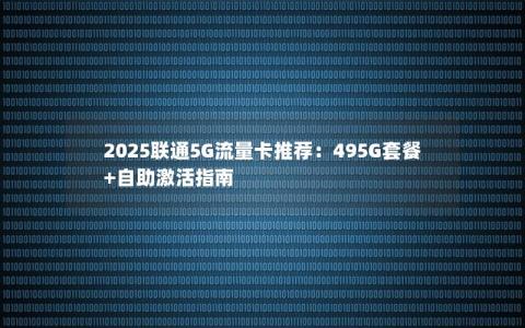2025联通5G流量卡推荐：495G套餐+自助激活指南