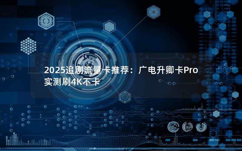 2025追剧流量卡推荐：广电升卿卡Pro实测刷4K不卡