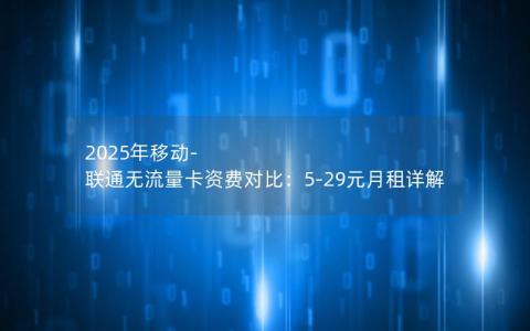 2025年移动-联通无流量卡资费对比：5-29元月租详解