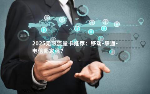 2025无限流量卡推荐：移动-联通-电信哪家强？