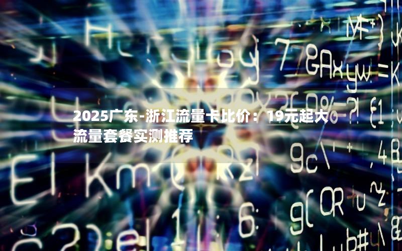 2025广东-浙江流量卡比价：19元起大流量套餐实测推荐