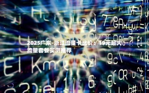 2025广东-浙江流量卡比价：19元起大流量套餐实测推荐