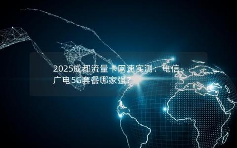 2025成都流量卡网速实测：电信-广电5G套餐哪家强？