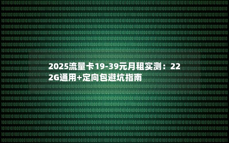 2025流量卡19-39元月租实测：222G通用+定向包避坑指南