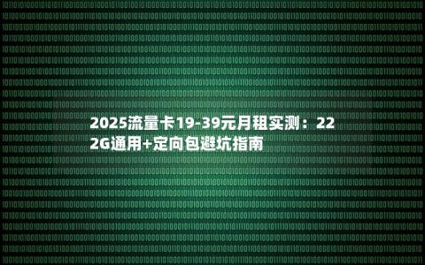 2025流量卡19-39元月租实测：222G通用+定向包避坑指南