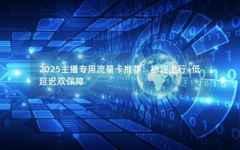 2025主播专用流量卡推荐：稳定上行+低延迟双保障