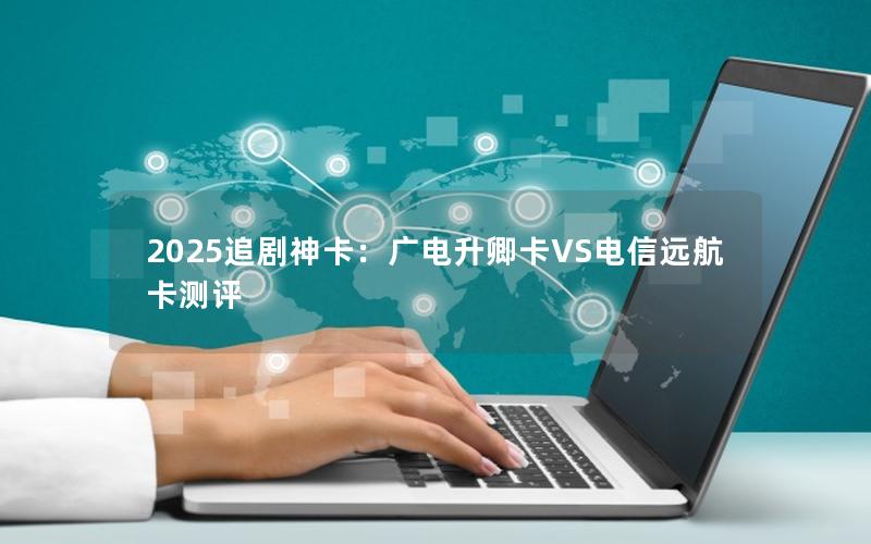 2025追剧神卡：广电升卿卡VS电信远航卡测评