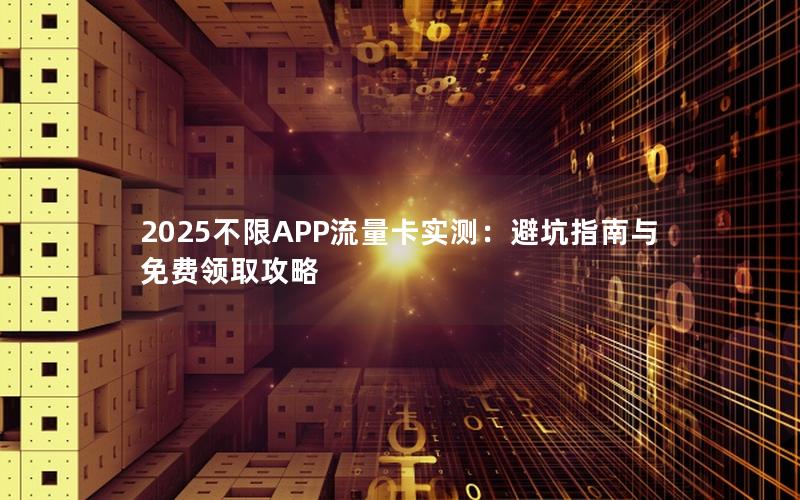 2025不限APP流量卡实测：避坑指南与免费领取攻略