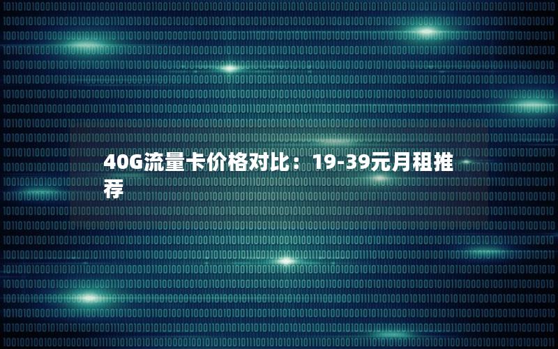 40G流量卡价格对比：19-39元月租推荐