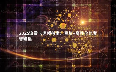 2025流量卡速领指南：避坑+高性价比套餐精选