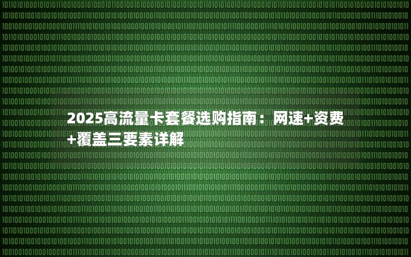 2025高流量卡套餐选购指南：网速+资费+覆盖三要素详解
