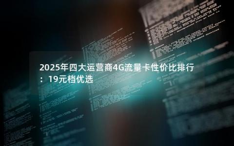2025年四大运营商4G流量卡性价比排行：19元档优选