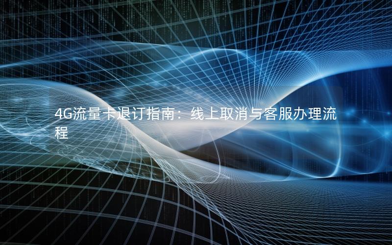 4G流量卡退订指南：线上取消与客服办理流程