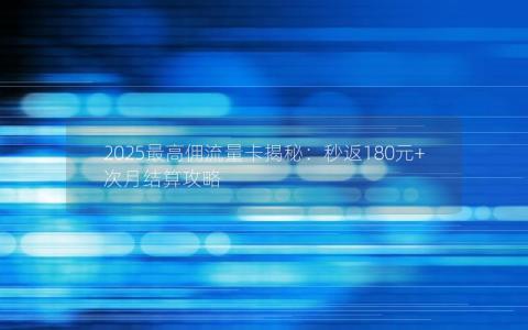 2025最高佣流量卡揭秘：秒返180元+次月结算攻略