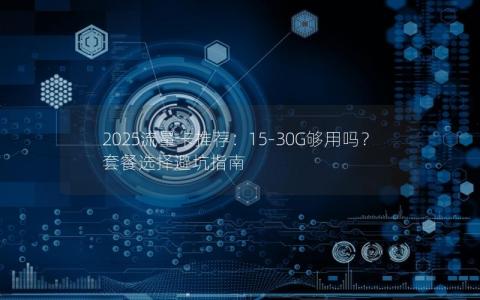 2025流量卡推荐：15-30G够用吗？套餐选择避坑指南