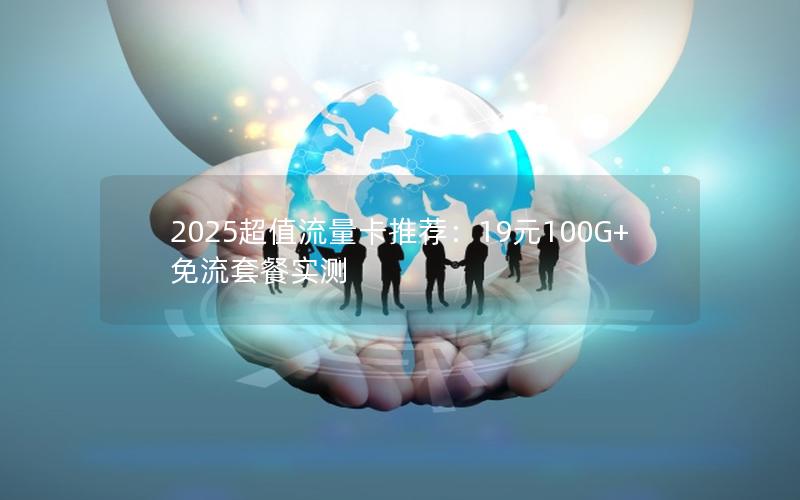 2025超值流量卡推荐：19元100G+免流套餐实测