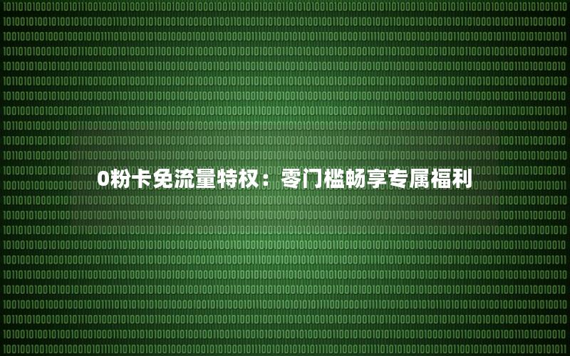 0粉卡免流量特权：零门槛畅享专属福利