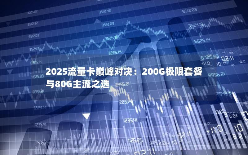 2025流量卡巅峰对决：200G极限套餐与80G主流之选