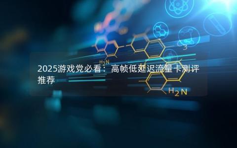 2025游戏党必看：高帧低延迟流量卡测评推荐
