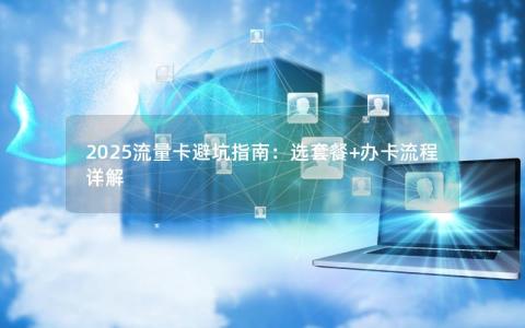 2025流量卡避坑指南：选套餐+办卡流程详解
