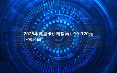 2025年流量卡价格指南：10-120元正常区间
