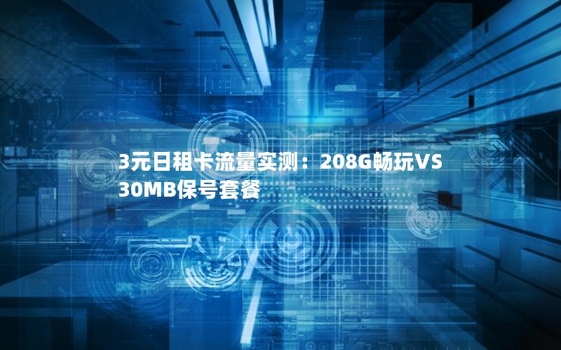 3元日租卡流量实测：208G畅玩VS 30MB保号套餐