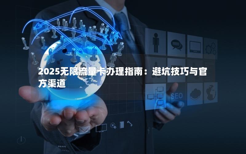 2025无限流量卡办理指南:避坑技巧与官方渠道_神卡网
