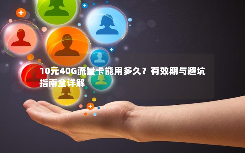 10元40G流量卡能用多久？有效期与避坑指南全详解