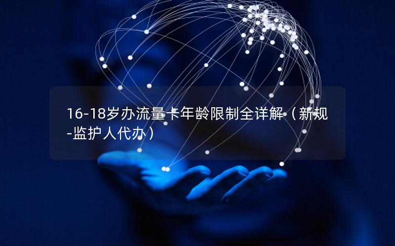 16-18岁办流量卡年龄限制全详解（新规-监护人代办）