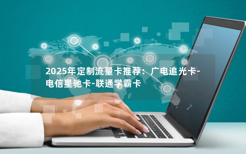 2025年定制流量卡推荐：广电追光卡-电信星驰卡-联通学霸卡