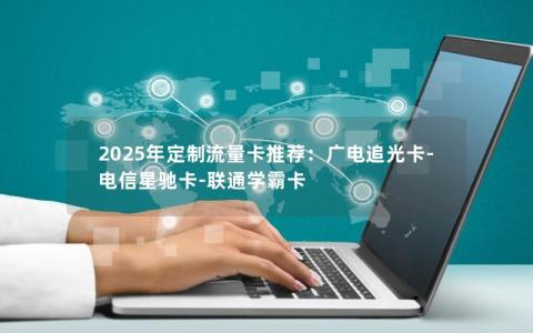 2025年定制流量卡推荐：广电追光卡-电信星驰卡-联通学霸卡